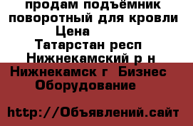 продам подъёмник поворотный для кровли  › Цена ­ 35 000 - Татарстан респ., Нижнекамский р-н, Нижнекамск г. Бизнес » Оборудование   